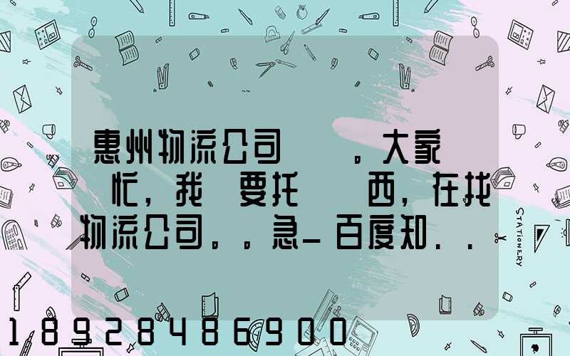 惠州物流公司。大家幫幫忙,我廠要托運東西,在找物流公司。。急_百度知...